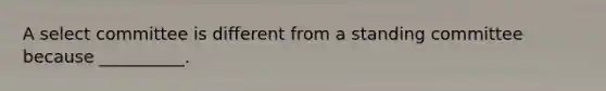 A select committee is different from a standing committee because __________.