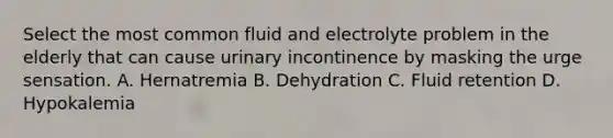 Select the most common fluid and electrolyte problem in the elderly that can cause urinary incontinence by masking the urge sensation. A. Hernatremia B. Dehydration C. Fluid retention D. Hypokalemia