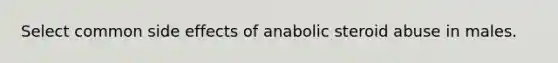 Select common side effects of anabolic steroid abuse in males.