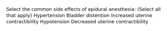 Select the common side effects of epidural anesthesia: (Select all that apply) Hypertension Bladder distention Increased uterine contractibility Hypotension Decreased uterine contractibility