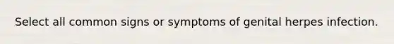 Select all common signs or symptoms of genital herpes infection.