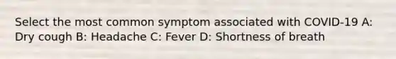 Select the most common symptom associated with COVID-19 A: Dry cough B: Headache C: Fever D: Shortness of breath