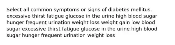 Select all common symptoms or signs of diabetes mellitus. excessive thirst fatigue glucose in the urine high blood sugar hunger frequent urination weight loss weight gain low blood sugar excessive thirst fatigue glucose in the urine high blood sugar hunger frequent urination weight loss