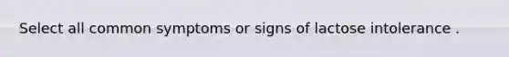 Select all common symptoms or signs of lactose intolerance .