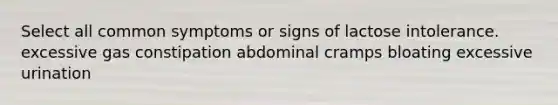 Select all common symptoms or signs of lactose intolerance. excessive gas constipation abdominal cramps bloating excessive urination