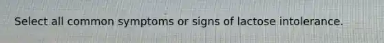 Select all common symptoms or signs of lactose intolerance.