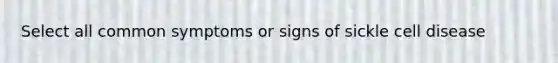 Select all common symptoms or signs of sickle cell disease