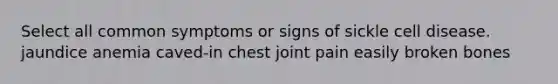 Select all common symptoms or signs of sickle cell disease. jaundice anemia caved-in chest joint pain easily broken bones