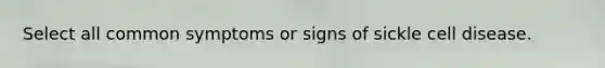 Select all common symptoms or signs of sickle cell disease.