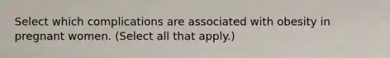 Select which complications are associated with obesity in pregnant women. (Select all that apply.)