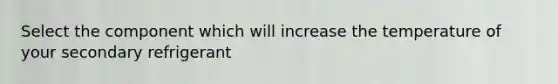 Select the component which will increase the temperature of your secondary refrigerant