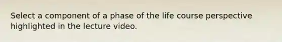 Select a component of a phase of the life course perspective highlighted in the lecture video.