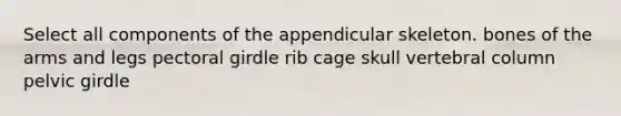 Select all components of the appendicular skeleton. bones of the arms and legs pectoral girdle rib cage skull vertebral column pelvic girdle