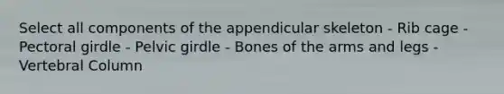 Select all components of the appendicular skeleton - Rib cage - <a href='https://www.questionai.com/knowledge/kLFI0fCi1K-pectoral-girdle' class='anchor-knowledge'>pectoral girdle</a> - <a href='https://www.questionai.com/knowledge/k9xWFjlOIm-pelvic-girdle' class='anchor-knowledge'>pelvic girdle</a> - Bones of the arms and legs - <a href='https://www.questionai.com/knowledge/ki4fsP39zf-vertebral-column' class='anchor-knowledge'>vertebral column</a>