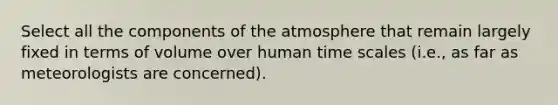 Select all the components of the atmosphere that remain largely fixed in terms of volume over human time scales (i.e., as far as meteorologists are concerned).