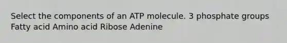 Select the components of an ATP molecule. 3 phosphate groups Fatty acid Amino acid Ribose Adenine