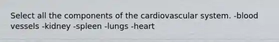 Select all the components of the cardiovascular system. -blood vessels -kidney -spleen -lungs -heart