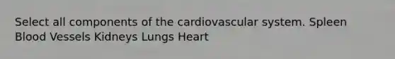 Select all components of the cardiovascular system. Spleen Blood Vessels Kidneys Lungs Heart