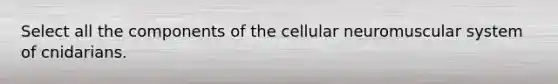 Select all the components of the cellular neuromuscular system of cnidarians.