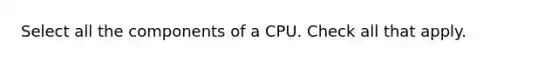 Select all the components of a CPU. Check all that apply.