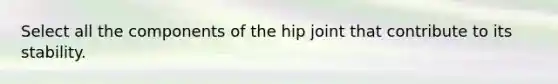 Select all the components of the hip joint that contribute to its stability.