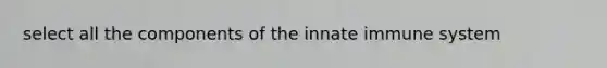 select all the components of the innate immune system