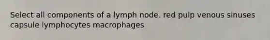 Select all components of a lymph node. red pulp venous sinuses capsule lymphocytes macrophages