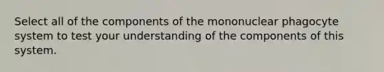 Select all of the components of the mononuclear phagocyte system to test your understanding of the components of this system.