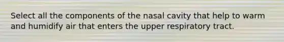 Select all the components of the nasal cavity that help to warm and humidify air that enters the upper respiratory tract.