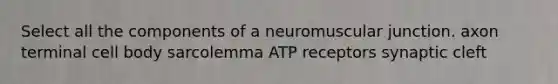 Select all the components of a neuromuscular junction. axon terminal cell body sarcolemma ATP receptors synaptic cleft