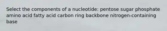 Select the components of a nucleotide: pentose sugar phosphate amino acid fatty acid carbon ring backbone nitrogen-containing base