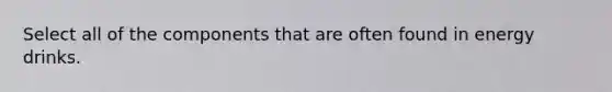 Select all of the components that are often found in energy drinks.