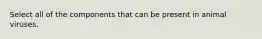 Select all of the components that can be present in animal viruses.