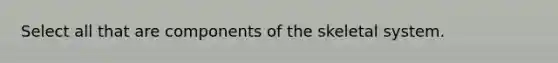 Select all that are components of the skeletal system.