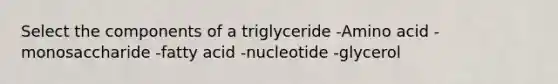 Select the components of a triglyceride -Amino acid -monosaccharide -fatty acid -nucleotide -glycerol