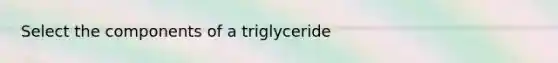 Select the components of a triglyceride