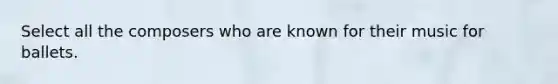 Select all the composers who are known for their music for ballets.