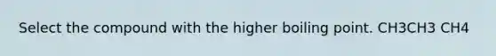 Select the compound with the higher boiling point. CH3CH3 CH4