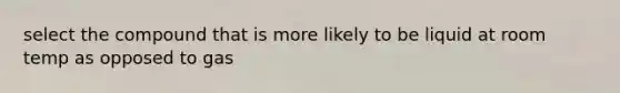 select the compound that is more likely to be liquid at room temp as opposed to gas