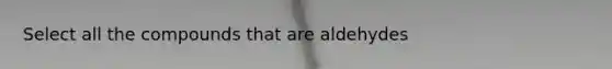 Select all the compounds that are aldehydes