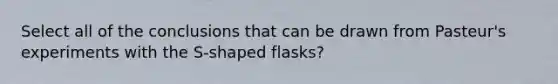 Select all of the conclusions that can be drawn from Pasteur's experiments with the S-shaped flasks?