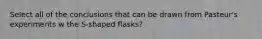 Select all of the conclusions that can be drawn from Pasteur's experiments w the S-shaped flasks?