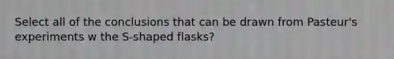 Select all of the conclusions that can be drawn from Pasteur's experiments w the S-shaped flasks?