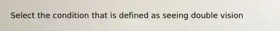 Select the condition that is defined as seeing double vision