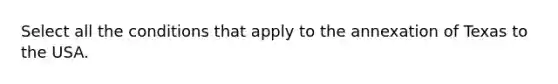 Select all the conditions that apply to the annexation of Texas to the USA.