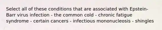 Select all of these conditions that are associated with Epstein-Barr virus infection - the common cold - chronic fatigue syndrome - certain cancers - infectious mononucleosis - shingles