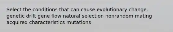 Select the conditions that can cause evolutionary change. genetic drift gene flow natural selection nonrandom mating acquired characteristics mutations