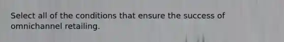 Select all of the conditions that ensure the success of omnichannel retailing.
