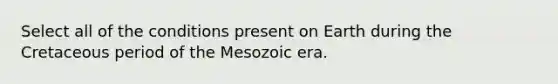 Select all of the conditions present on Earth during the Cretaceous period of the Mesozoic era.