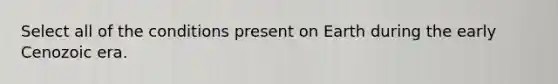 Select all of the conditions present on Earth during the early Cenozoic era.